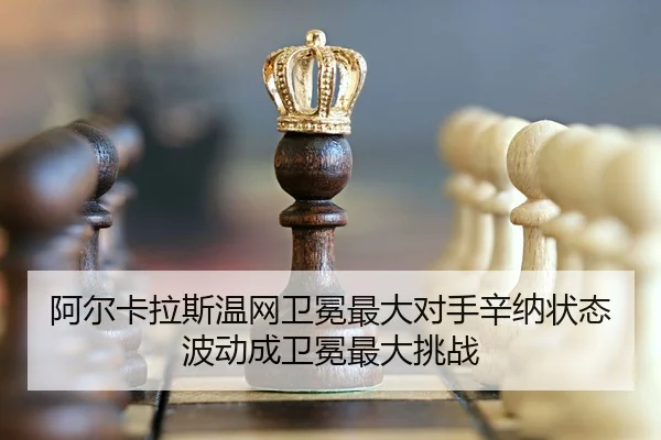 阿尔卡拉斯温网卫冕最大对手辛纳状态波动成卫冕最大挑战