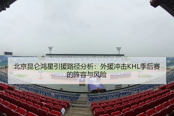 北京昆仑鸿星引援路径分析：外援冲击KHL季后赛的阵容与风险