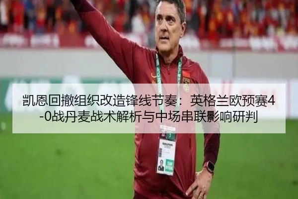 凯恩回撤组织改造锋线节奏：英格兰欧预赛4-0战丹麦战术解析与中场串联影响研判