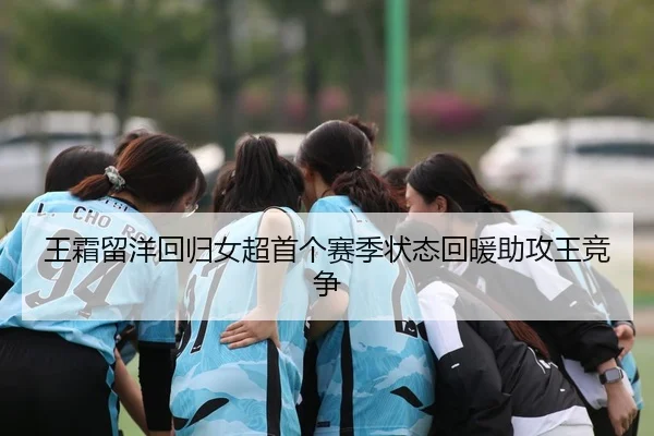 王霜留洋回归女超首个赛季状态回暖助攻王竞争