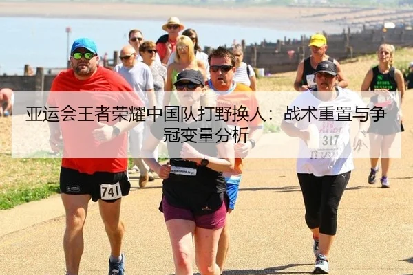 亚运会王者荣耀中国队打野换人：战术重置与争冠变量分析